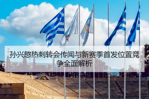孙兴慜热刺转会传闻与新赛季首发位置竞争全面解析