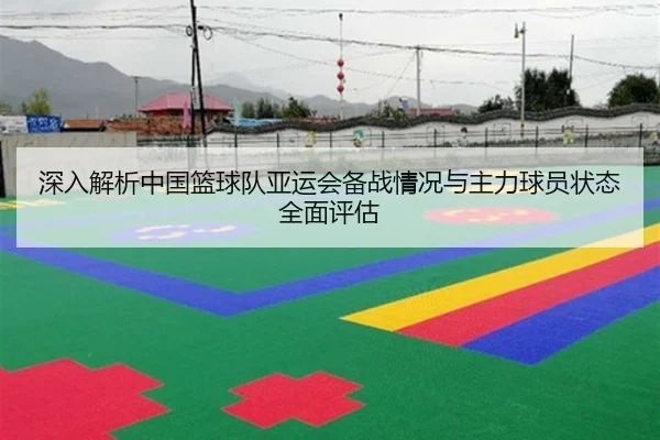 深入解析中国篮球队亚运会备战情况与主力球员状态全面评估