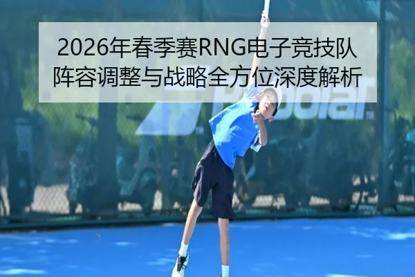 2026年春季赛RNG电子竞技队阵容调整与战略全方位深度解析